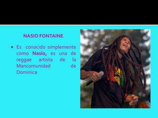 NASIO FONTAINE

   Es conocido simplemente
    como Nasio, es una de
    reggae artista de la
    Mancomunidad         de
    Dominica
 