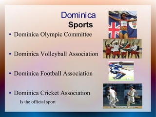 Dominica
Sports
●

Dominica Olympic Committee

●

Dominica Volleyball Association

●

Dominica Football Association

●

Dominica Cricket Association
Is the official sport

 