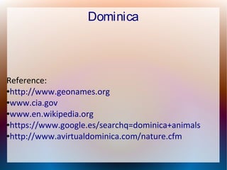 Dominica

Reference:
●http://www.geonames.org
●www.cia.gov
●www.en.wikipedia.org
●https://www.google.es/searchq=dominica+animals
●http://www.avirtualdominica.com/nature.cfm

 