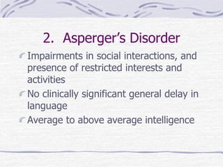 2. Asperger’s Disorder
Impairments in social interactions, and
presence of restricted interests and
activities
No clinically significant general delay in
language
Average to above average intelligence
 