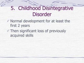 5. Childhood Disintegrative
Disorder
Normal development for at least the
first 2 years
Then significant loss of previously
acquired skills
 