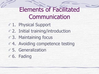 Elements of Facilitated
Communication
1. Physical Support
2. Initial training/introduction
3. Maintaining focus
4. Avoiding competence testing
5. Generalization
6. Fading
 