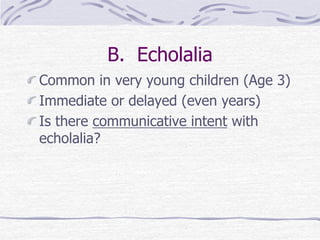 B. Echolalia
Common in very young children (Age 3)
Immediate or delayed (even years)
Is there communicative intent with
echolalia?
 