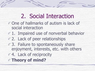2. Social Interaction
One of hallmarks of autism is lack of
social interaction
1. Impaired use of nonverbal behavior
2. Lack of peer relationships
3. Failure to spontaneously share
enjoyment, interests, etc. with others
4. Lack of reciprocity
Theory of mind?
 