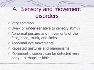 4. Sensory and movement
disorders
Very common
Over- or under-sensitive to sensory stimuli
Abnormal posture and movements of the
face, head, trunk, and limbs
Abnormal eye movements
Repeated gestures and mannerisms
Movement disorders can be detected very
early – perhaps at birth
 