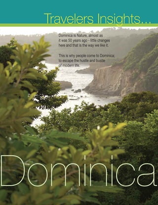 Travelers Insights...
    Dominica is Nature, almost as
    it was 50 years ago - little changes
    here and that is the way we like it.

    This is why people come to Dominica;
    to escape the hustle and bustle
    of modern life.




Dominica
 