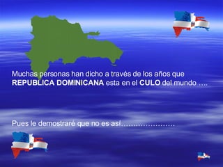 Muchas personas han dicho a través de los años que  REPUBLICA DOMINICANA  esta en el  CULO  del mundo …. Pues le demostraré que no es así…………………. 