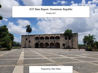 ICT Stats Report- Dominican Republic
October 2017
Prepared by: Mite Nishio
 