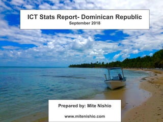 ICT Stats Report- Dominican Republic
September 2018
Prepared by: Mite Nishio
www.mitenishio.com
 