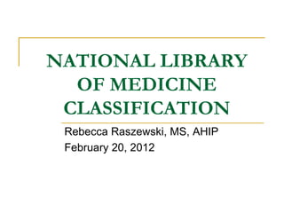 NATIONAL LIBRARY
  OF MEDICINE
 CLASSIFICATION
 Rebecca Raszewski, MS, AHIP
 February 20, 2012
 