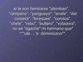 ssii ttee ssoonn ffaammiilliiaarreess ""aabbiimmbbaaoo"",, 
""rráámmppaannoo"",, ""ppaarriigguuaayyoo"",, ""aannaaffee"",, ""ddaarr 
ccaarrppeettaa"",, ""tteerreeqquueess"",, ""ccoorroottooss"",, 
""cchheellee"",, ""rreebbúú"",, ""bbuulltteerroo"",, ""vvoollaaddoorraa"",, 
nnoo ssee ""aaggaacchhee"" mmii hheerrmmaannoo qquuee** 
****""uuttéé…… ''ee ddoommiinniiccaannoo""**.. 
