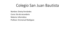 Colegio San Juan Bautista
Nombre: Oneisy Fernández
Curso: 5to de secundaria
Materia: Informática
Profesor: Emmanuel Rodríguez
 