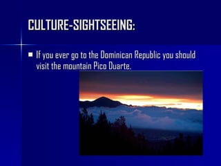 CULTURE-SIGHTSEEING:  If you ever go to the Dominican Republic you should visit the mountain Pico Duarte. 