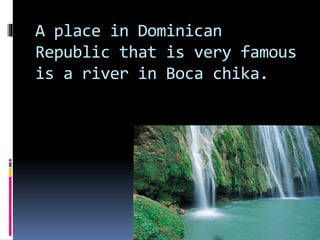 A place in Dominican
Republic that is very famous
is a river in Boca chika.
 