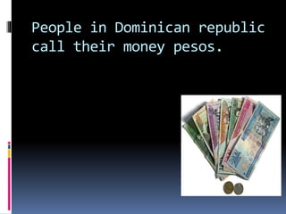People in Dominican republic
call their money pesos.
 