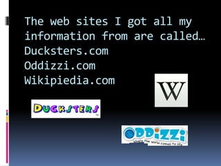 The web sites I got all my
information from are called…
Ducksters.com
Oddizzi.com
Wikipiedia.com
 
