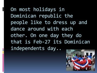 On most holidays in
Dominican republic the
people like to dress up and
dance around with each
other. On one day they do
that is Feb-27 its Dominican
independents day..
 