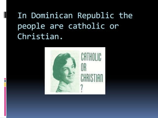 In Dominican Republic the
people are catholic or
Christian.
 