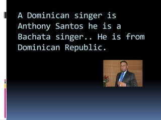 A Dominican singer is
Anthony Santos he is a
Bachata singer.. He is from
Dominican Republic.
 