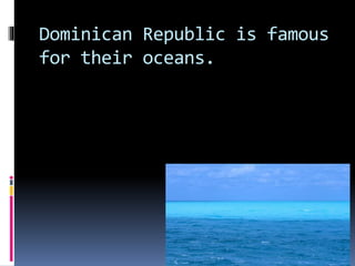 Dominican Republic is famous
for their oceans.
 