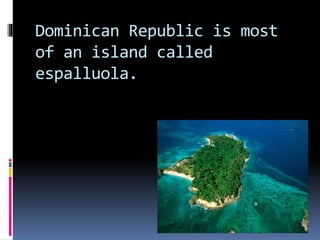 Dominican Republic is most
of an island called
espalluola.
 
