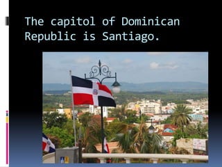 The capitol of Dominican
Republic is Santiago.
 