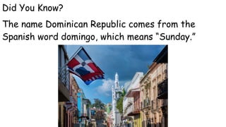 Did You Know?
The name Dominican Republic comes from the
Spanish word domingo, which means “Sunday.”
 
