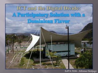 ICT and the Digital Divide: A Participatory Solution with a Dominican Flavor EdPA 5104 - Alfonso Sintjago 