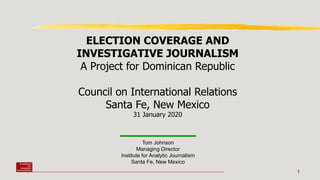ELECTION COVERAGE AND
INVESTIGATIVE JOURNALISM
A Project for Dominican Republic
Council on International Relations
Santa Fe, New Mexico
31 January 2020
1
Tom Johnson
Managing Director
Institute for Analytic Journalism
Santa Fe, New Mexico
 