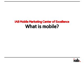 IAB Mobile Marketing Center of Excellence

What is mobile?

 