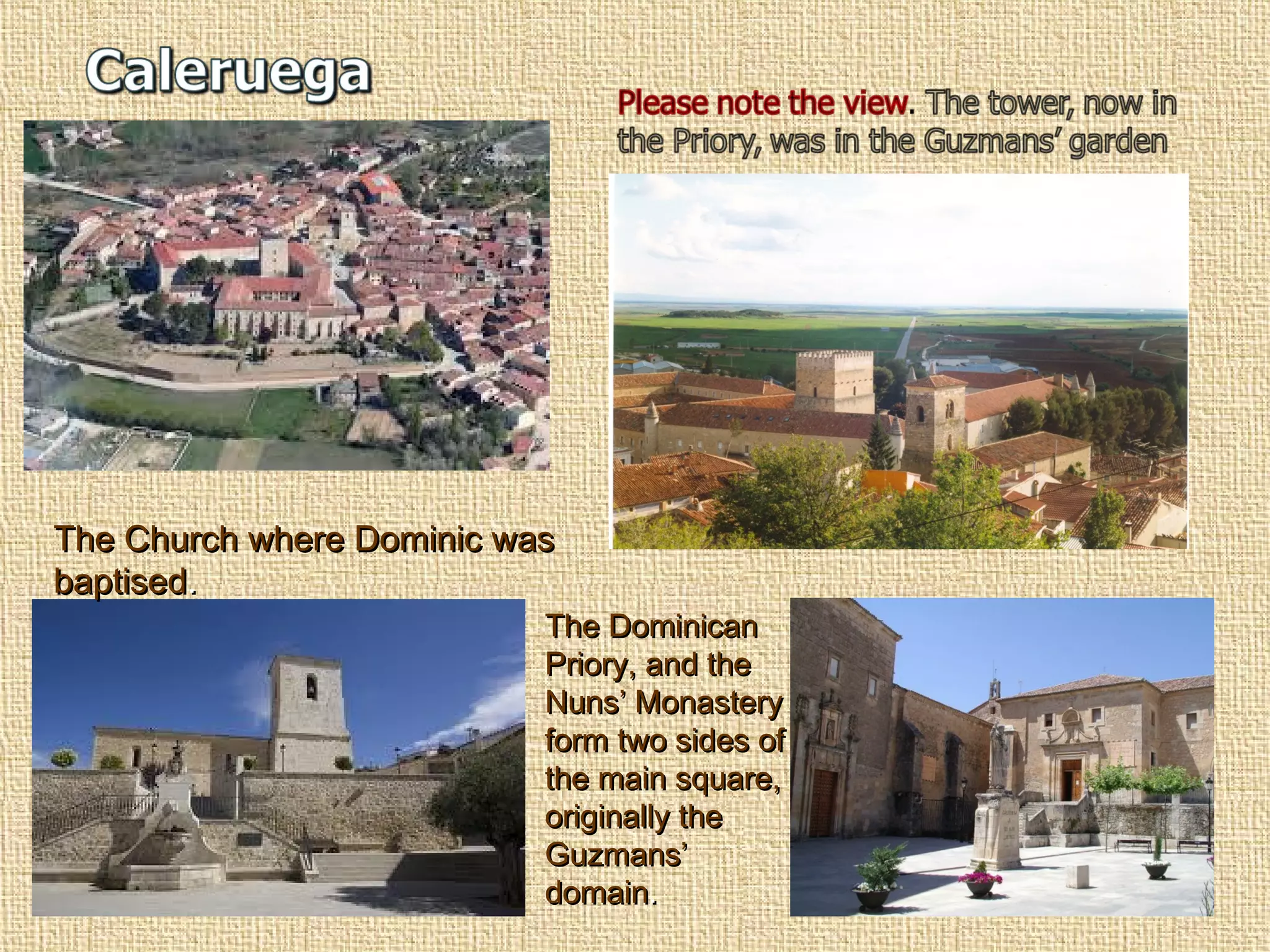 The Church where Dominic wasThe Church where Dominic was
baptisedbaptised..
The DominicanThe Dominican
Priory, and thePriory, and the
Nuns’ MonasteryNuns’ Monastery
form two sides ofform two sides of
the main square,the main square,
originally theoriginally the
Guzmans’Guzmans’
domaindomain..
 