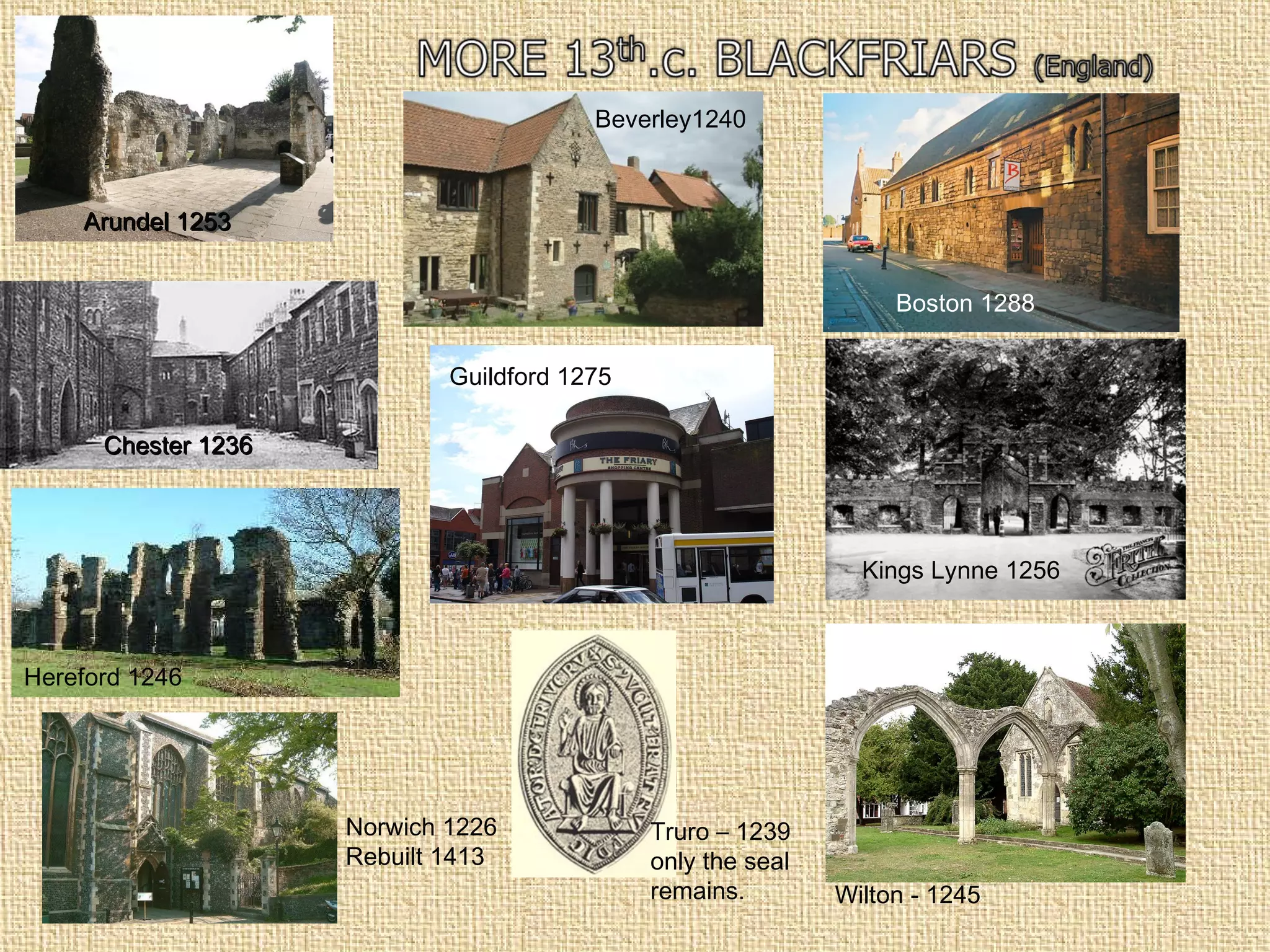 Arundel 1253Arundel 1253
Beverley1240
Chester 1236Chester 1236
Guildford 1275
Boston 1288
Kings Lynne 1256
Hereford 1246
Norwich 1226
Rebuilt 1413
Truro – 1239
only the seal
remains. Wilton - 1245
 