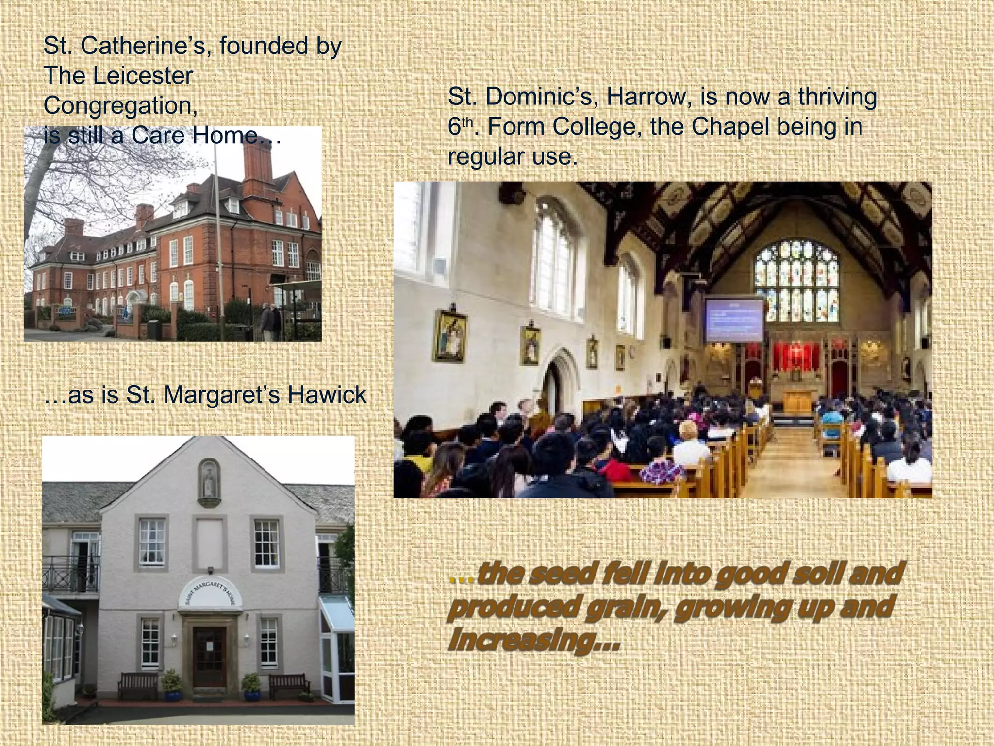 St. Catherine’s, founded by
The Leicester
Congregation,
is still a Care Home…
St. Dominic’s, Harrow, is now a thriving
6th
. Form College, the Chapel being in
regular use.
…as is St. Margaret’s Hawick
 