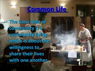 Common Life  The basic idea of community is a community living which is about the willingness to share their lives with one another. 