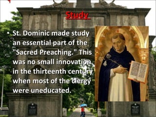 Study  St. Dominic made study an essential part of the "Sacred Preaching." This was no small innovation in the thirteenth century when most of the clergy were uneducated.  