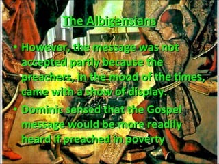 However, the message was not accepted partly because the preachers, in the mood of the times, came with a show of display.  Dominic sensed that the Gospel message would be more readily heard if preached in poverty The Albigensians 