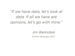“If we have data, let’s look at
data. If all we have are
opinions, let’s go with mine.”
Jim Barksdale
former Netscape CEO
 