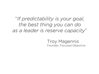 “If predictability is your goal,
the best thing you can do
as a leader is reserve capacity”
Troy Magennis
Founder, Focused Objective
	
  
 