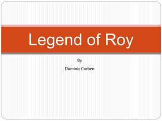 By
DominicCorbett
Legend of Roy
 