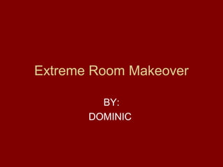 Extreme Room Makeover
BY:
DOMINIC
 