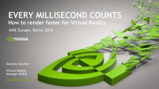 EVERY MILLISECOND COUNTS
How to render faster for Virtual Reality
AWE Europe, Berlin 2016
Dominic Eskofier
Virtual Reality
Manager EMEAI
deskofier@nvidia.com
 