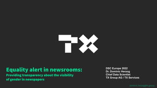Equality alert in newsrooms:
Providing transparency about the visibility
of gender in newspapers
DSC Europe 2022
Dr. Dominic Herzog
Chief Data Scientist
TX Group AG / TX Services
dominic.herzog@tx.group
 