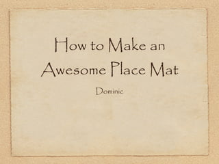 How to Make an
Awesome Place Mat
      Dominic
 