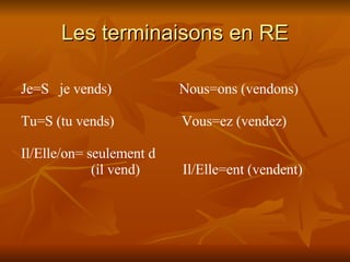 Les terminaisons en RE Je=S  je vends)  Nous=ons (vendons) Tu=S (tu vends)  Vous=ez (vendez) Il/Elle/on= seulement d  (il vend)  Il/Elle=ent (vendent) 