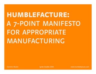 HUMBLEFACTURE:
A 7-POINT MANIFESTO
FOR APPROPRIATE
MANUFACTURING


Dominic Muren   Ignite Seattle 2009   www.humblefacture.com
 