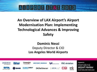 An Overview of LAX Airport’s Airport
Modernisation Plan: Implementing
Technological Advances & Improving
Safety
Dominic Nessi
Deputy Director & CIO
Los Angeles World Airports

 
