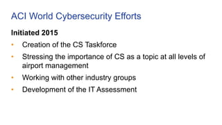 ACI World Cybersecurity Efforts
Initiated 2015
• Creation of the CS Taskforce
• Stressing the importance of CS as a topic ...