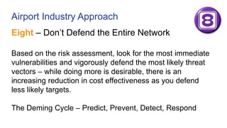 Airport Industry Approach
Eight – Don’t Defend the Entire Network
Based on the risk assessment, look for the most immediat...