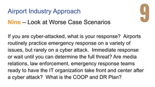 Airport Industry Approach
Nine – Look at Worse Case Scenarios
If you are cyber-attacked, what is your response? Airports
r...