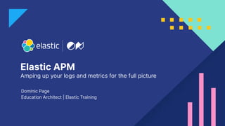 Elastic APM
Amping up your logs and metrics for the full picture
Dominic Page
Education Architect | Elastic Training
 